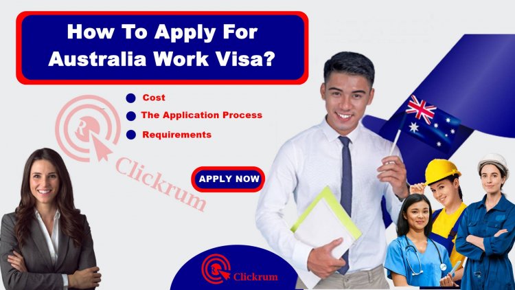 How To Apply For Australia Work Visa? - The Application Process And Requirements