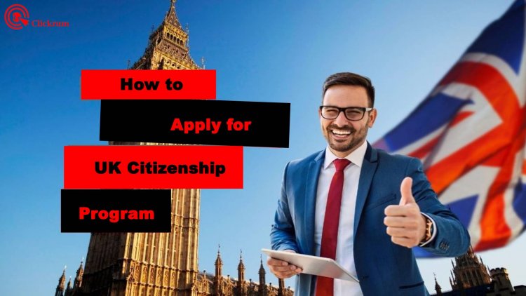 How to Apply for UK Citizenship Program: A Step-by-Step Guide